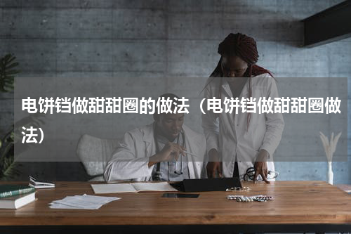 电饼铛做甜甜圈的做法（电饼铛做甜甜圈做法）