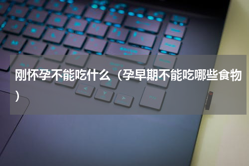 刚怀孕不能吃什么（孕早期不能吃哪些食物）