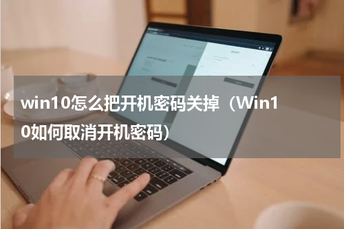 win10怎么把开机密码关掉（Win10如何取消开机密码）