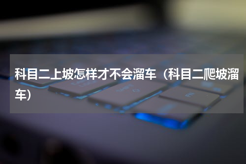 科目二上坡怎样才不会溜车（科目二爬坡溜车）