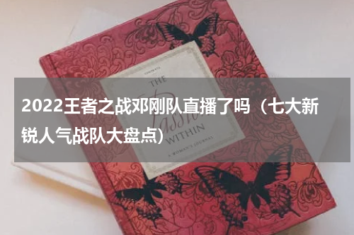 2022王者之战邓刚队直播了吗（七大新锐人气战队大盘点）