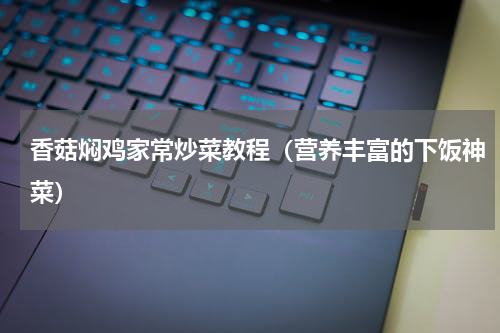 香菇焖鸡家常炒菜教程（营养丰富的下饭神菜）