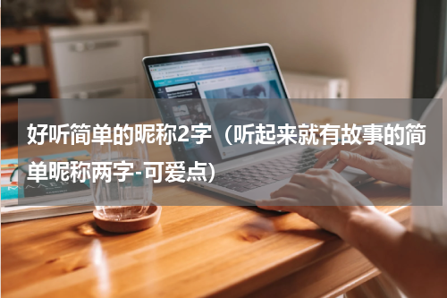 好听简单的昵称2字（听起来就有故事的简单昵称两字-可爱点）