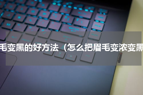 眉毛变黑的好方法（怎么把眉毛变浓变黑）
