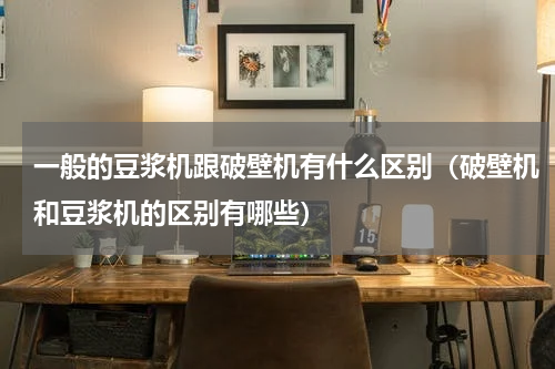 一般的豆浆机跟破壁机有什么区别（破壁机和豆浆机的区别有哪些）