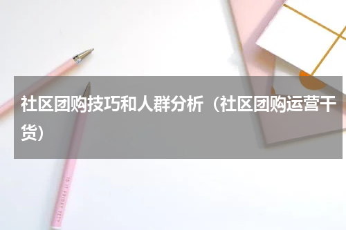 社区团购技巧和人群分析（社区团购运营干货）