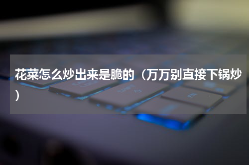 花菜怎么炒出来是脆的（万万别直接下锅炒）