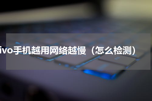 vivo手机越用网络越慢（怎么检测）