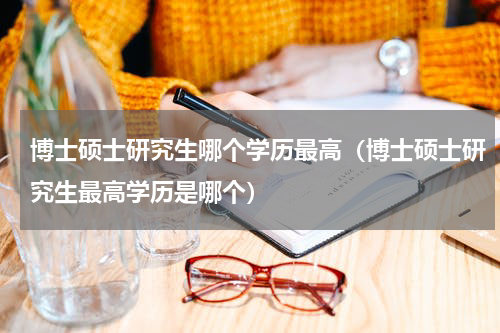 博士硕士研究生哪个学历最高（博士硕士研究生最高学历是哪个）