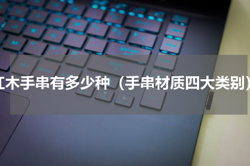 红木手串有多少种（手串材质四大类别）