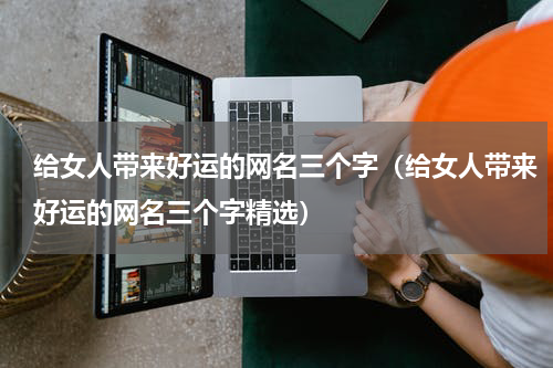 给女人带来好运的网名三个字（给女人带来好运的网名三个字精选）
