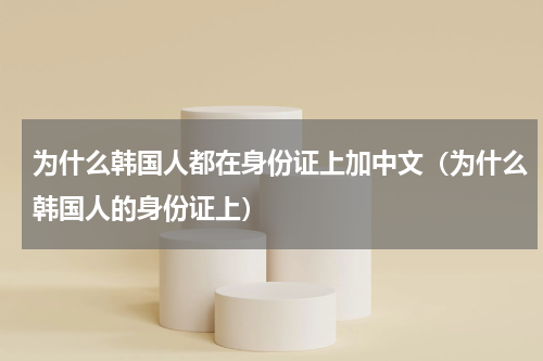 为什么韩国人都在身份证上加中文（为什么韩国人的身份证上）