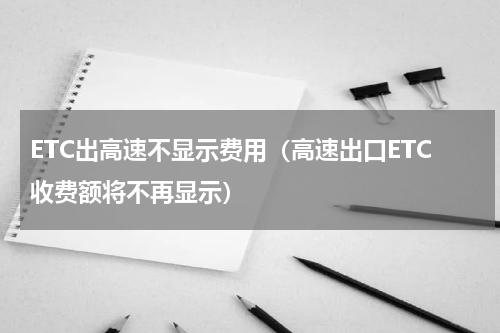 ETC出高速不显示费用（高速出口ETC收费额将不再显示）