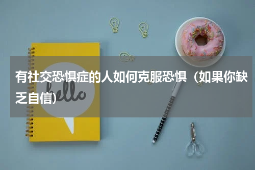 有社交恐惧症的人如何克服恐惧（如果你缺乏自信）