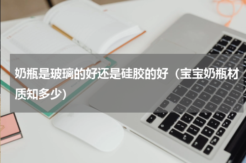 奶瓶是玻璃的好还是硅胶的好（宝宝奶瓶材质知多少）