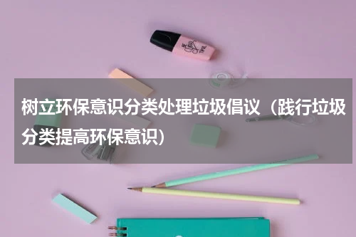 树立环保意识分类处理垃圾倡议（践行垃圾分类提高环保意识）
