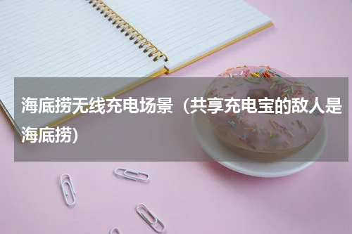 海底捞无线充电场景（共享充电宝的敌人是海底捞）