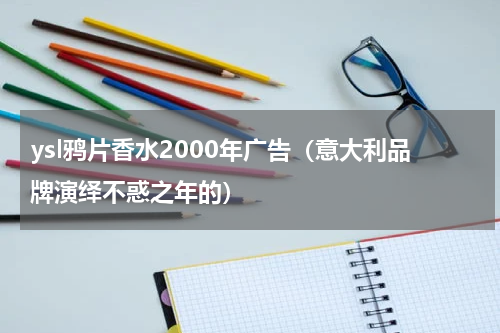 ysl鸦片香水2000年广告（意大利品牌演绎不惑之年的）