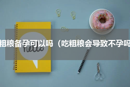 吃粗粮备孕可以吗（吃粗粮会导致不孕吗）