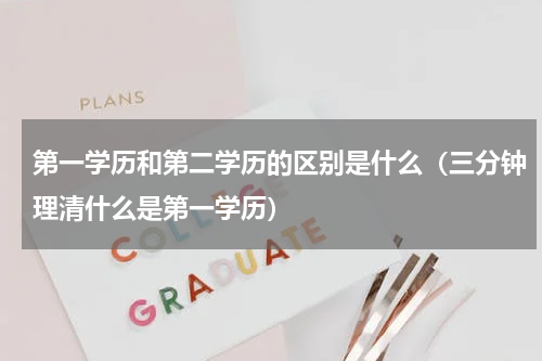 第一学历和第二学历的区别是什么（三分钟理清什么是第一学历）