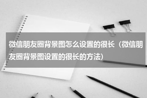 微信朋友圈背景图怎么设置的很长（微信朋友圈背景图设置的很长的方法）