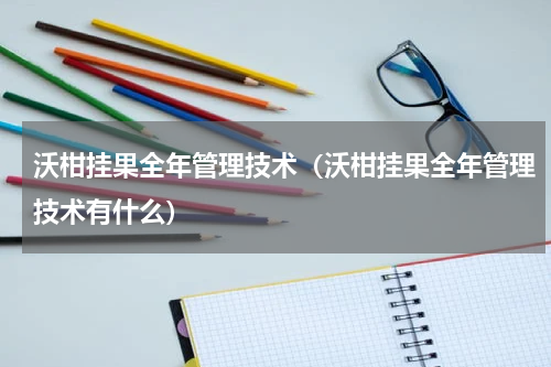 沃柑挂果全年管理技术（沃柑挂果全年管理技术有什么）