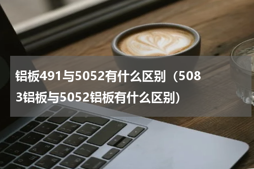 铝板491与5052有什么区别（5083铝板与5052铝板有什么区别）
