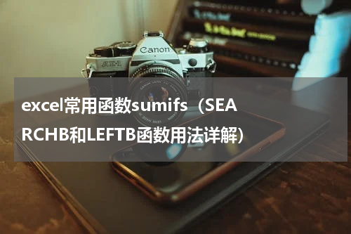 excel常用函数sumifs（SEARCHB和LEFTB函数用法详解）