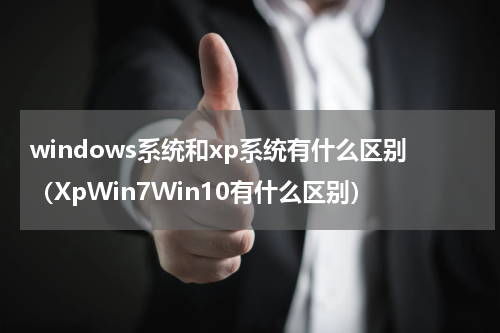 windows系统和xp系统有什么区别（XpWin7Win10有什么区别）