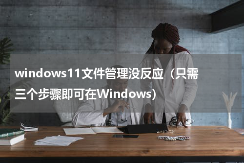 windows11文件管理没反应（只需三个步骤即可在Windows）