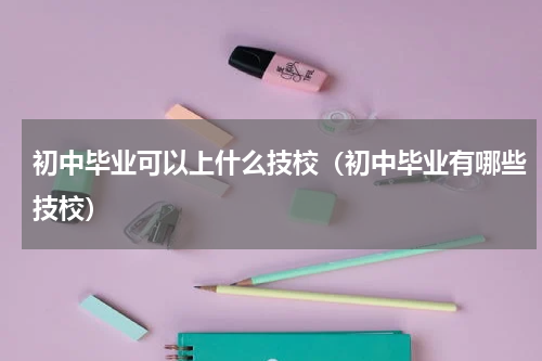 初中毕业可以上什么技校（初中毕业有哪些技校）