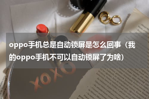 oppo手机总是自动锁屏是怎么回事（我的oppo手机不可以自动锁屏了为啥）