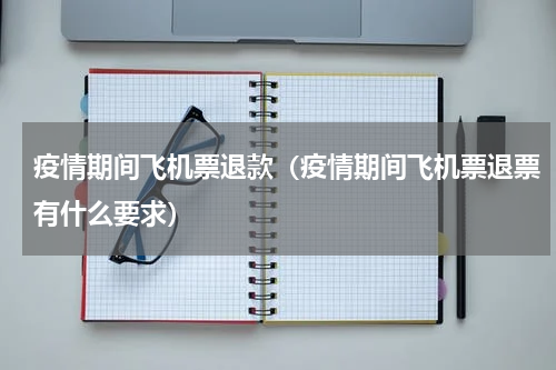 疫情期间飞机票退款（疫情期间飞机票退票有什么要求）