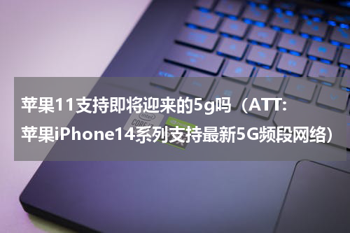苹果11支持即将迎来的5g吗（ATT:苹果iPhone14系列支持最新5G频段网络）
