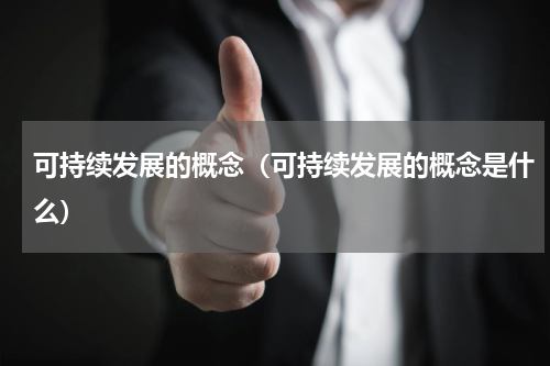 可持续发展的概念（可持续发展的概念是什么）