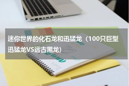 迷你世界的化石龙和迅猛龙（100只巨型迅猛龙VS远古黑龙）
