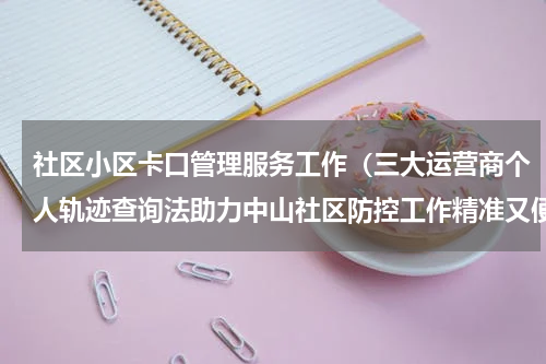 社区小区卡口管理服务工作（三大运营商个人轨迹查询法助力中山社区防控工作精准又便捷）