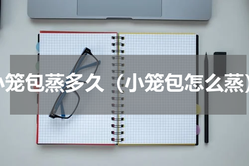 小笼包蒸多久（小笼包怎么蒸）