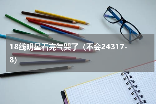 18线明星看完气哭了（不会24317-8）
