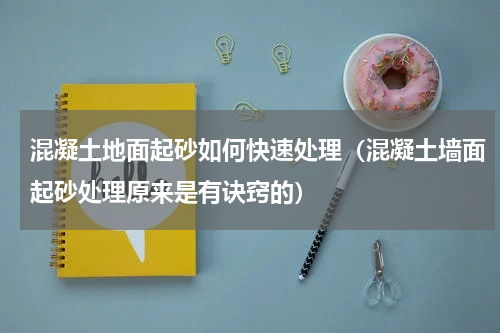 混凝土地面起砂如何快速处理（混凝土墙面起砂处理原来是有诀窍的）