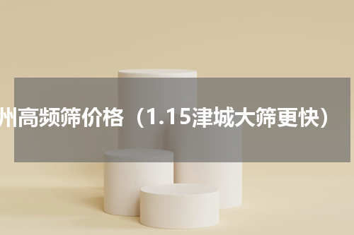 苏州高频筛价格（1.15津城大筛更快）