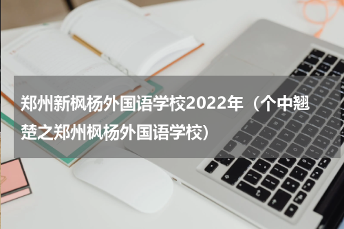 郑州新枫杨外国语学校2022年（个中翘楚之郑州枫杨外国语学校）