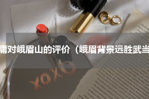 金庸对峨眉山的评价（峨眉背景远胜武当）
