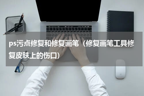 ps污点修复和修复画笔（修复画笔工具修复皮肤上的伤口）