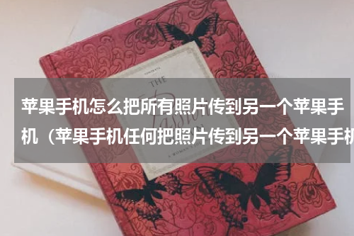 苹果手机怎么把所有照片传到另一个苹果手机（苹果手机任何把照片传到另一个苹果手机）
