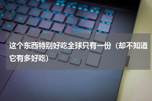 这个东西特别好吃全球只有一份（却不知道它有多好吃）