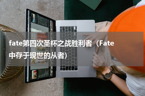 fate第四次圣杯之战胜利者（Fate中存于现世的从者）