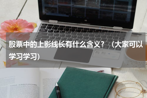 股票中的上影线长有什么含义？（大家可以学习学习）
