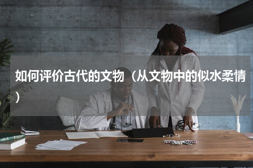 如何评价古代的文物（从文物中的似水柔情）