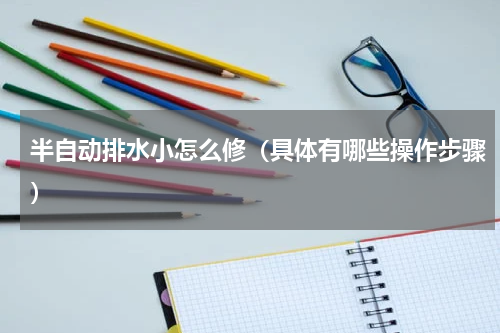 半自动排水小怎么修（具体有哪些操作步骤）